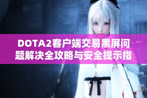 DOTA2客户端交易黑屏问题解决全攻略与安全提示指南
