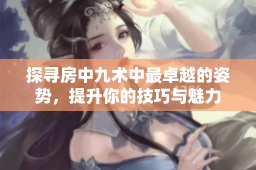 探寻房中九术中最卓越的姿势，提升你的技巧与魅力