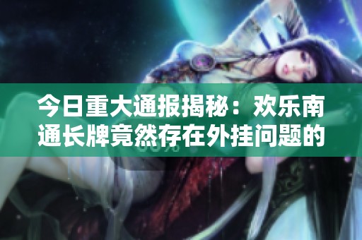 今日重大通报揭秘：欢乐南通长牌竟然存在外挂问题的详细解析