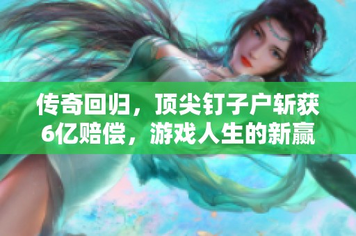 传奇回归，顶尖钉子户斩获6亿赔偿，游戏人生的新赢家诞生！