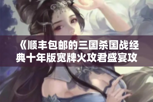 《顺丰包邮的三国杀国战经典十年版宽牌火攻君盛宴攻略》