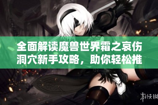 全面解读魔兽世界霜之哀伤洞穴新手攻略，助你轻松推副本