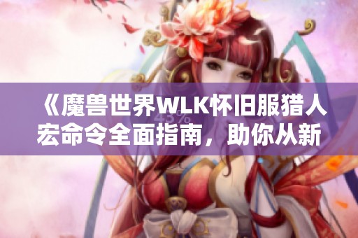 《魔兽世界WLK怀旧服猎人宏命令全面指南，助你从新手成长为高手》