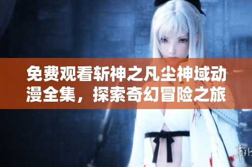 免费观看斩神之凡尘神域动漫全集，探索奇幻冒险之旅