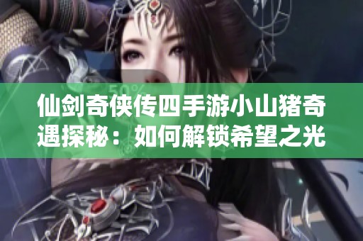 仙剑奇侠传四手游小山猪奇遇探秘：如何解锁希望之光的秘密攻略