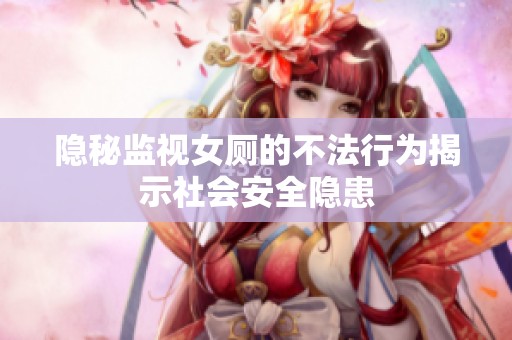 隐秘监视女厕的不法行为揭示社会安全隐患