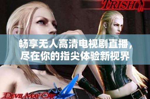 畅享无人高清电视剧直播，尽在你的指尖体验新视界