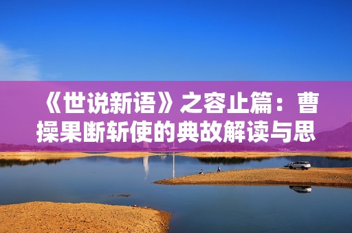 《世说新语》之容止篇：曹操果断斩使的典故解读与思考