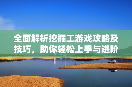 全面解析挖掘工游戏攻略及技巧，助你轻松上手与进阶