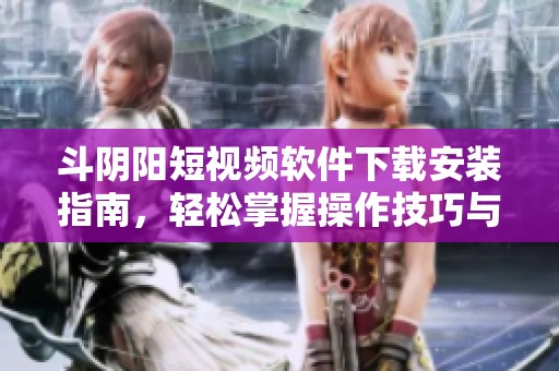 斗阴阳短视频软件下载安装指南，轻松掌握操作技巧与使用方法