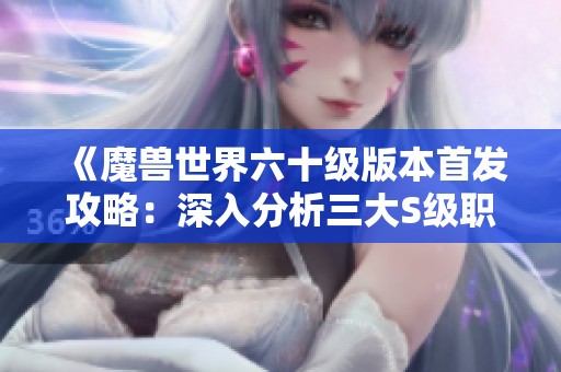 《魔兽世界六十级版本首发攻略：深入分析三大S级职业可玩性》