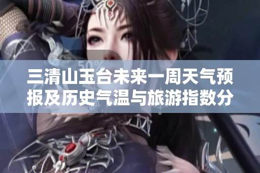 三清山玉台未来一周天气预报及历史气温与旅游指数分析