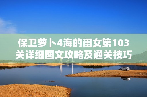 保卫萝卜4海的闺女第103关详细图文攻略及通关技巧解析