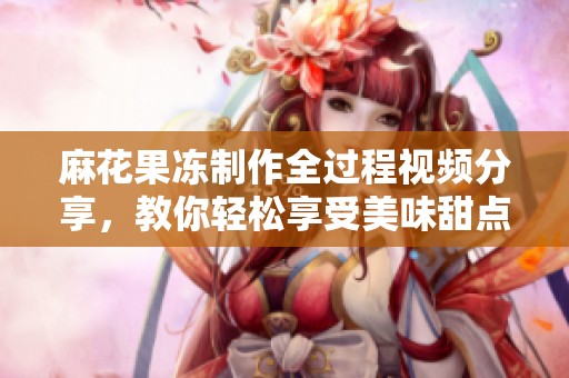 麻花果冻制作全过程视频分享，教你轻松享受美味甜点！