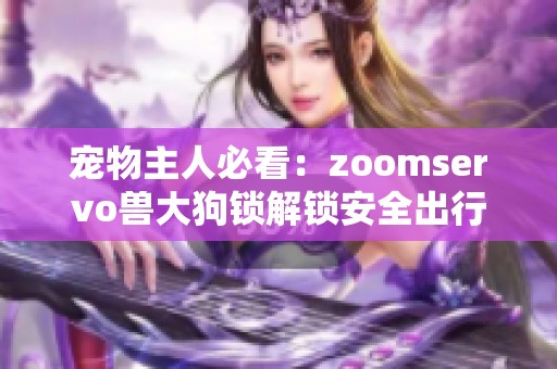 宠物主人必看：zoomservo兽大狗锁解锁安全出行新体验