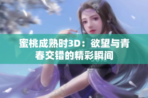 蜜桃成熟时3D：欲望与青春交错的精彩瞬间