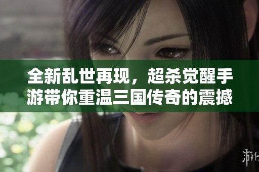 全新乱世再现，超杀觉醒手游带你重温三国传奇的震撼旅程