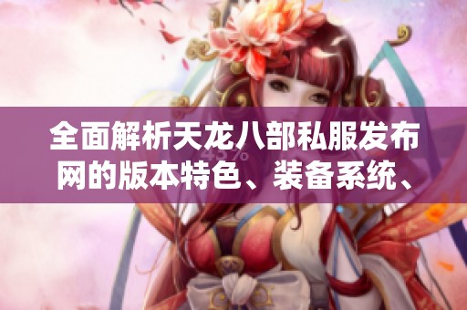 全面解析天龙八部私服发布网的版本特色、装备系统、剧情背景与精彩活动