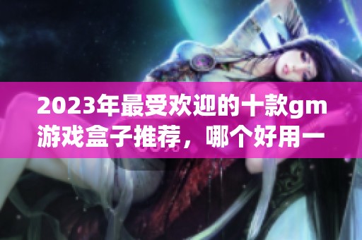 2023年最受欢迎的十款gm游戏盒子推荐，哪个好用一看便知