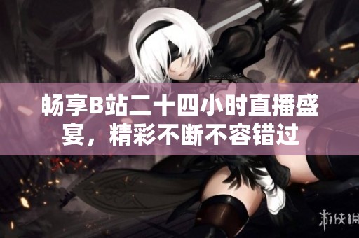 畅享B站二十四小时直播盛宴，精彩不断不容错过