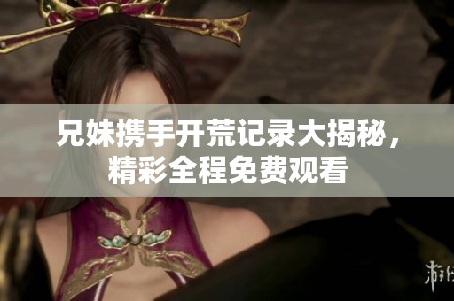 兄妹携手开荒记录大揭秘，精彩全程免费观看