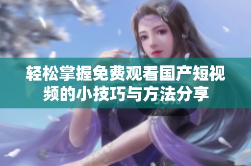 轻松掌握免费观看国产短视频的小技巧与方法分享