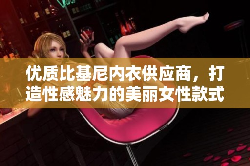优质比基尼内衣供应商，打造性感魅力的美丽女性款式