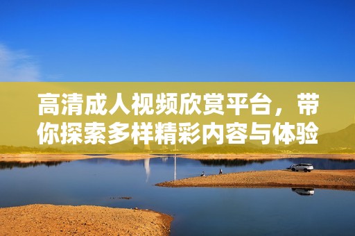 高清成人视频欣赏平台，带你探索多样精彩内容与体验