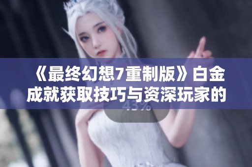 《最终幻想7重制版》白金成就获取技巧与资深玩家的攻略分享