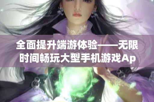 全面提升端游体验——无限时间畅玩大型手机游戏App的秘密工具