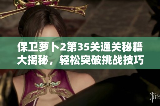 保卫萝卜2第35关通关秘籍大揭秘，轻松突破挑战技巧分享