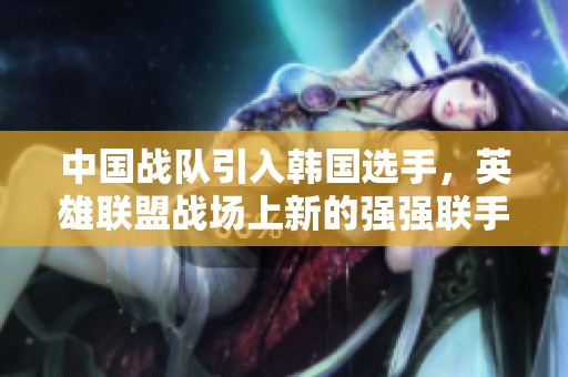 中国战队引入韩国选手，英雄联盟战场上新的强强联手