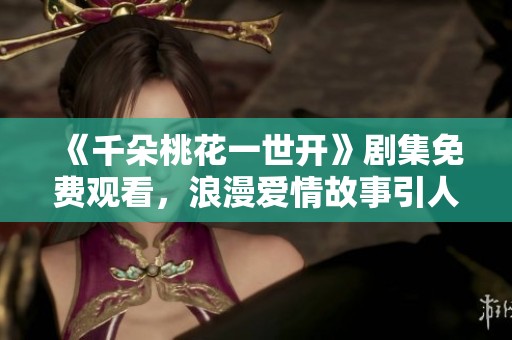 《千朵桃花一世开》剧集免费观看，浪漫爱情故事引人入胜