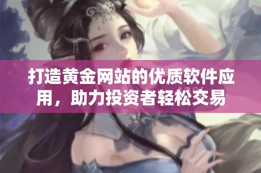 打造黄金网站的优质软件应用，助力投资者轻松交易
