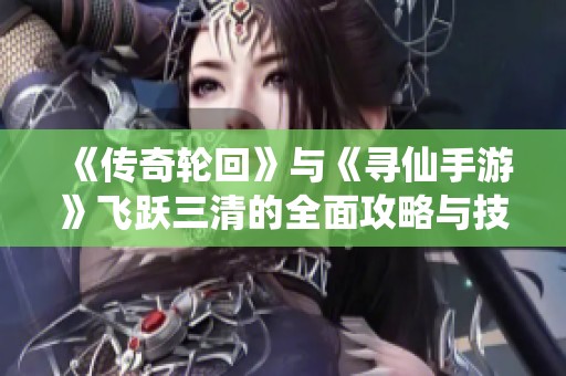 《传奇轮回》与《寻仙手游》飞跃三清的全面攻略与技巧分享
