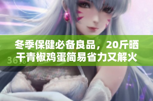 冬季保健必备良品，20斤晒干青椒鸡蛋简易省力又解火