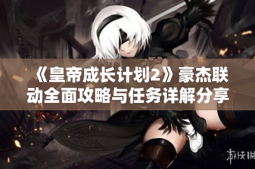 《皇帝成长计划2》豪杰联动全面攻略与任务详解分享