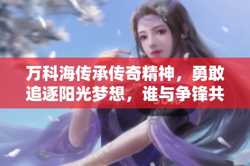 万科海传承传奇精神，勇敢追逐阳光梦想，谁与争锋共同启航！