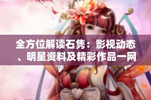全方位解读石隽：影视动态、明星资料及精彩作品一网打尽