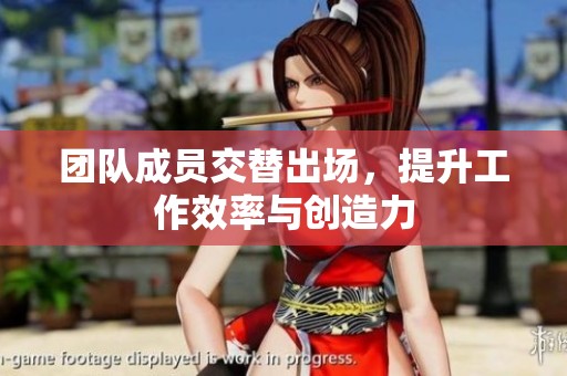 团队成员交替出场，提升工作效率与创造力