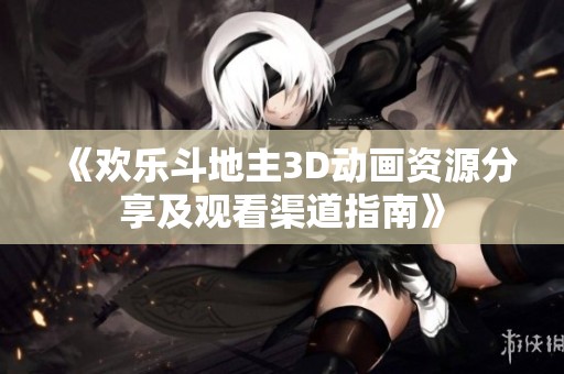 《欢乐斗地主3D动画资源分享及观看渠道指南》