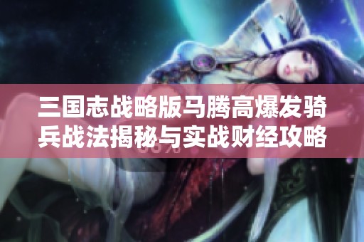 三国志战略版马腾高爆发骑兵战法揭秘与实战财经攻略分享