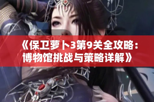 《保卫萝卜3第9关全攻略：博物馆挑战与策略详解》