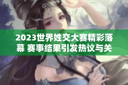 2023世界姓交大赛精彩落幕 赛事结果引发热议与关注