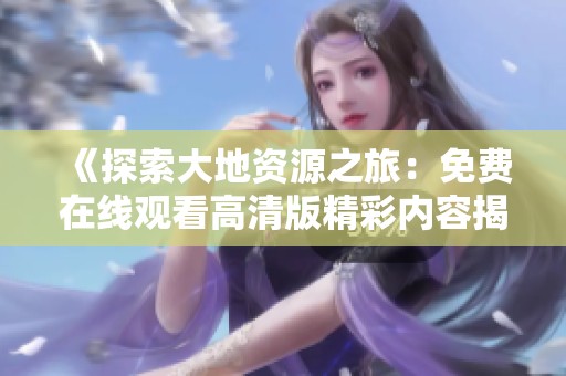 《探索大地资源之旅：免费在线观看高清版精彩内容揭晓》