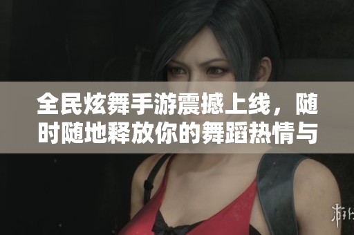 全民炫舞手游震撼上线，随时随地释放你的舞蹈热情与魅力！