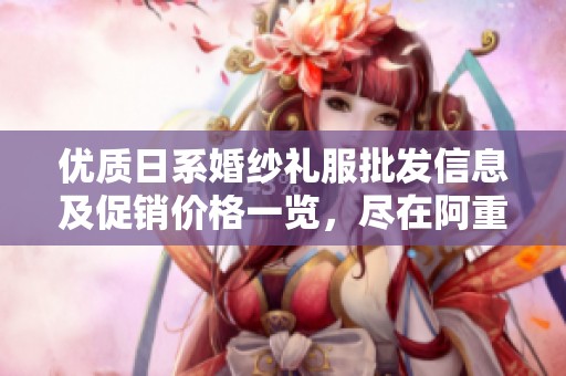 优质日系婚纱礼服批发信息及促销价格一览，尽在阿重平台
