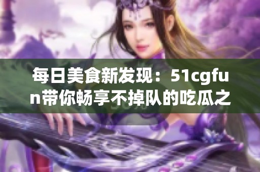 每日美食新发现：51cgfun带你畅享不掉队的吃瓜之旅
