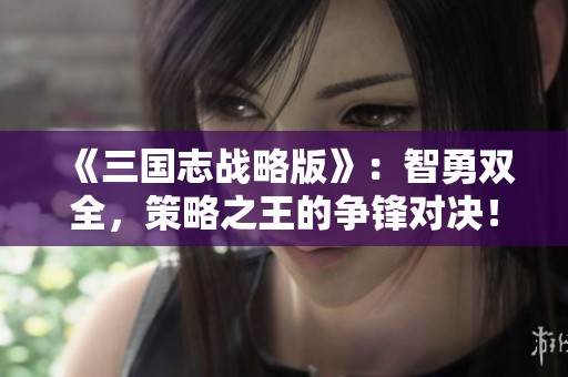 《三国志战略版》：智勇双全，策略之王的争锋对决！