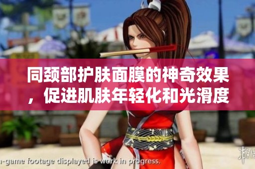 同颈部护肤面膜的神奇效果，促进肌肤年轻化和光滑度